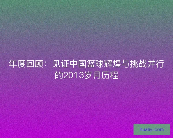 年度回顾：见证中国篮球辉煌与挑战并行的2013岁月历程