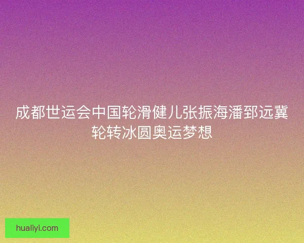 成都世运会中国轮滑健儿张振海潘郅远冀轮转冰圆奥运梦想