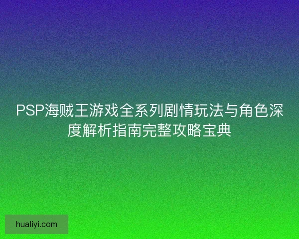 PSP海贼王游戏全系列剧情玩法与角色深度解析指南完整攻略宝典