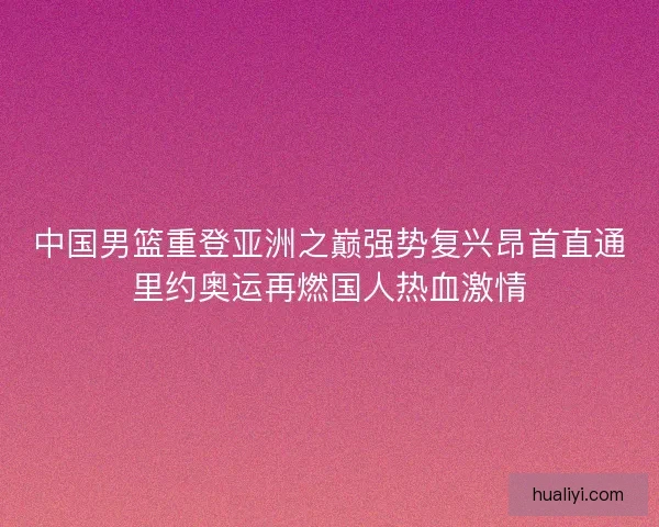 中国男篮重登亚洲之巅强势复兴昂首直通里约奥运再燃国人热血激情