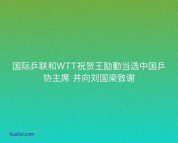 国际乒联和WTT祝贺王励勤当选中国乒协主席 并向刘国梁致谢