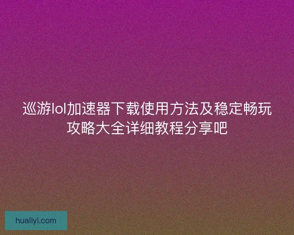 巡游lol加速器下载使用方法及稳定畅玩攻略大全详细教程分享吧