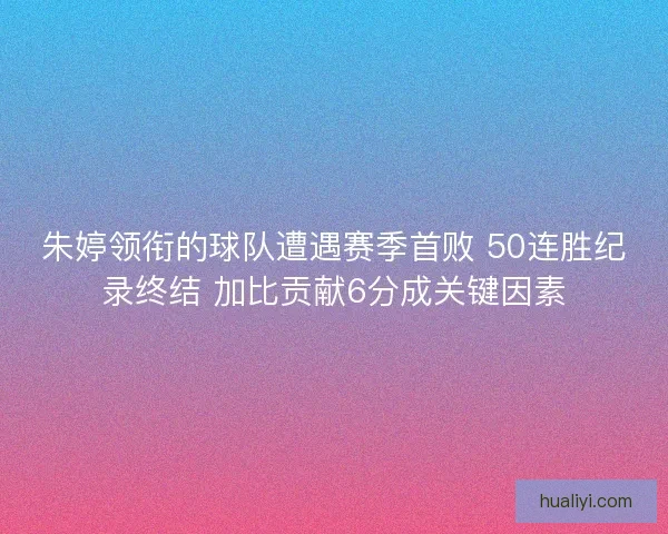 朱婷领衔的球队遭遇赛季首败 50连胜纪录终结 加比贡献6分成关键因素